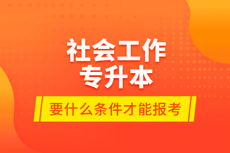 社會(huì)工作專升本要什么條件才能報(bào)考？