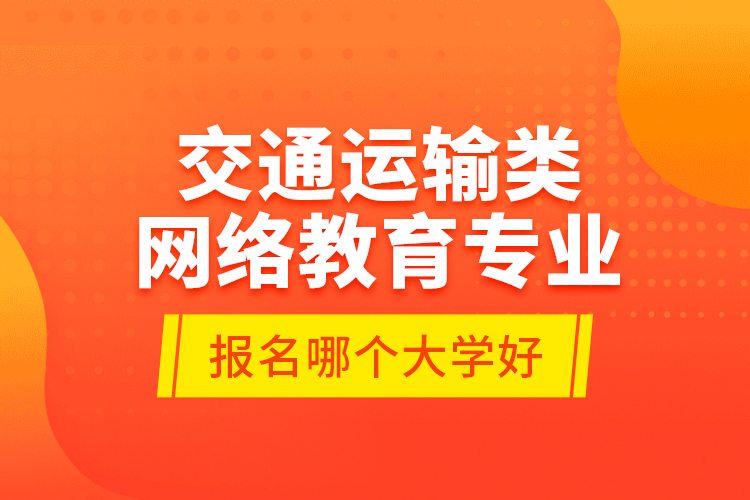 交通運輸類網(wǎng)絡(luò)教育專業(yè)報名哪個大學(xué)好？