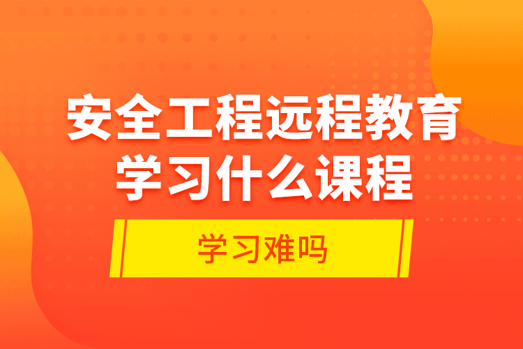 安全工程遠程教育學習什么課程？學習難嗎？