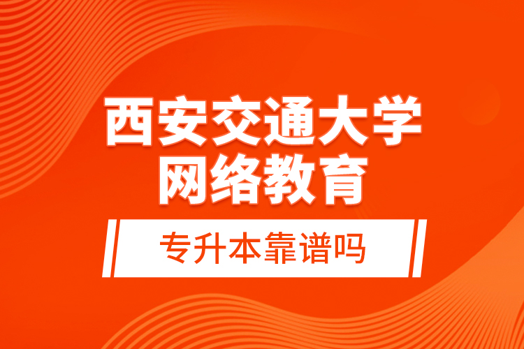 西安交通大學(xué)網(wǎng)絡(luò)教育專升本靠譜嗎？