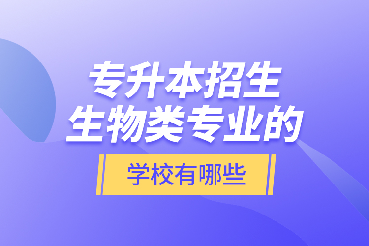 專(zhuān)升本招生生物類(lèi)專(zhuān)業(yè)的學(xué)校有哪些？