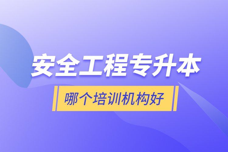 安全工程專升本哪個培訓機構好？
