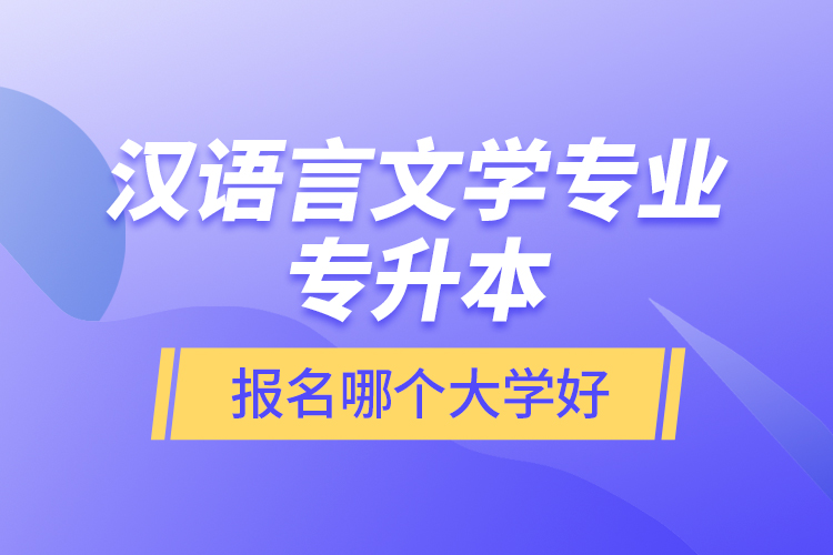 漢語言文學專業(yè)專升本報名哪個大學好？