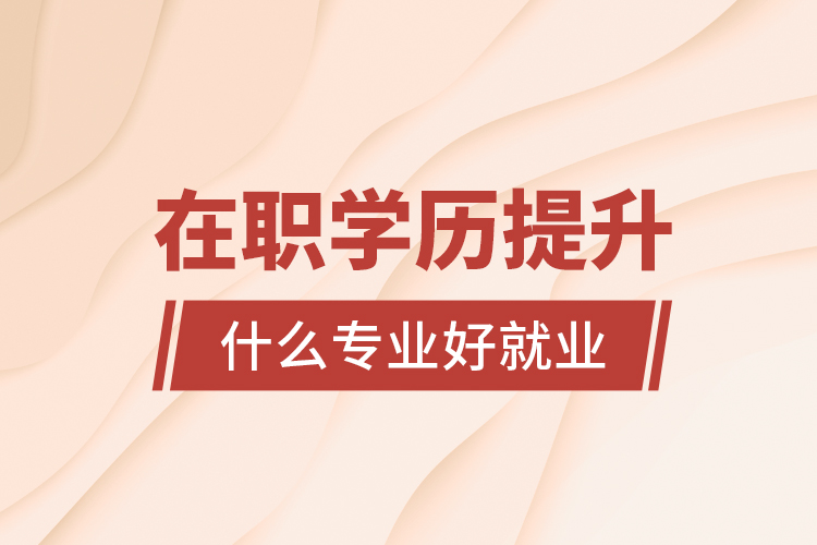 在職學歷提升什么專業(yè)好就業(yè)？