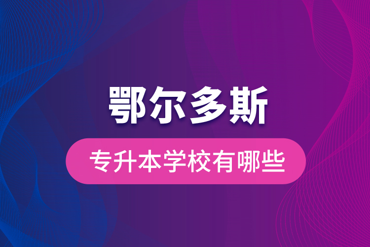 鄂爾多斯專升本學(xué)校有哪些？