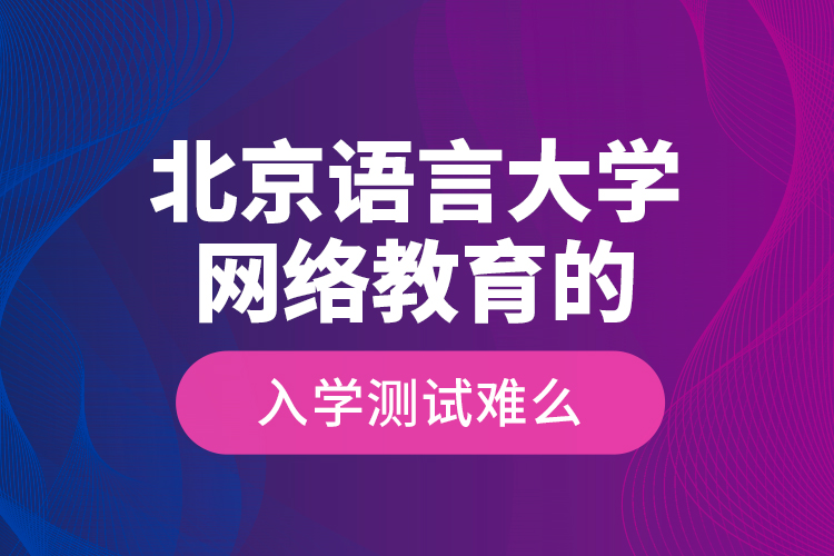 北京語言大學(xué)網(wǎng)絡(luò)教育的入學(xué)測試難么？