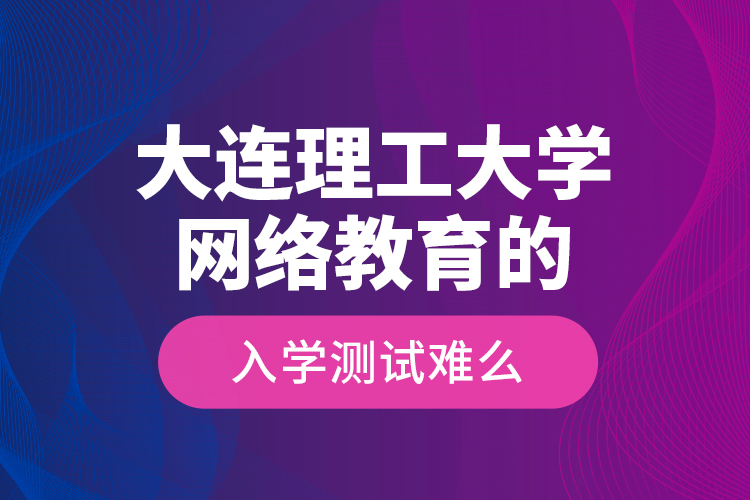 大連理工大學(xué)網(wǎng)絡(luò)教育的入學(xué)測試難么？