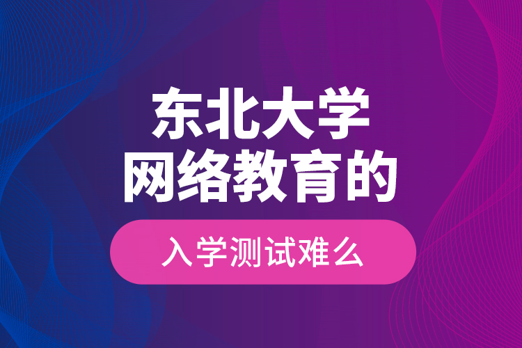 東北大學(xué)網(wǎng)絡(luò)教育的入學(xué)測試難么？