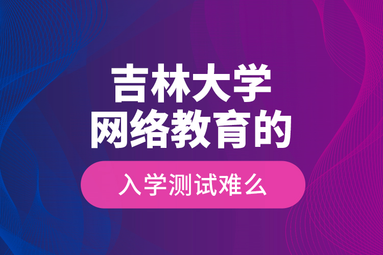 吉林大學(xué)網(wǎng)絡(luò)教育的入學(xué)測(cè)試難么？