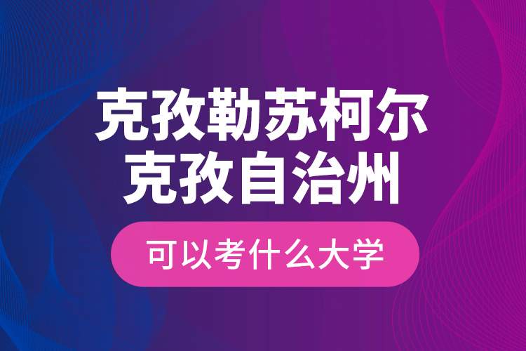 克孜勒蘇柯?tīng)柨俗巫灾沃菘梢钥际裁创髮W(xué)？