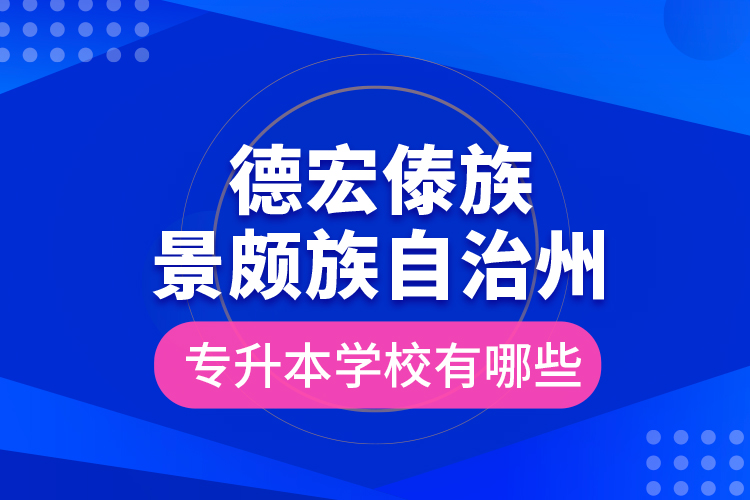 德宏傣族景頗族自治州專升本學(xué)校有哪些？