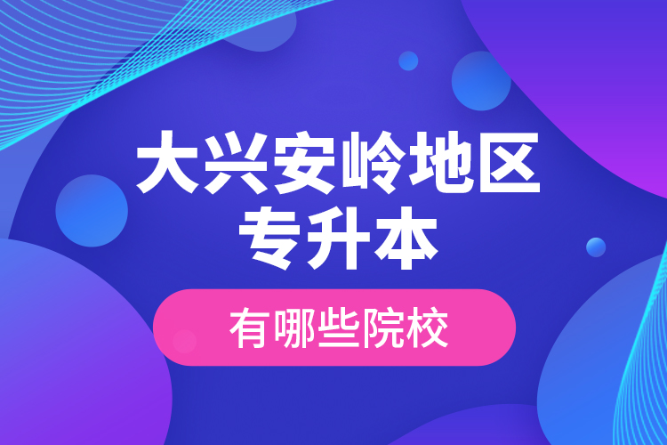 大興安嶺地區(qū)專升本有哪些院校？