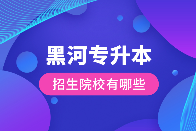 黑河專升本招生院校有哪些？
