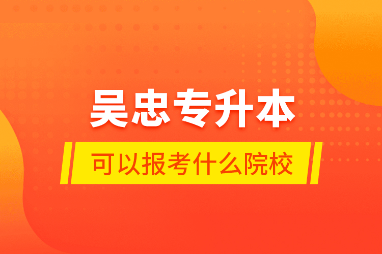 吳忠專升本可以報考什么院校？