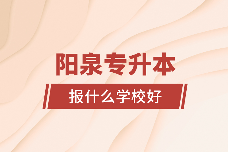 陽泉專升本報什么學校好