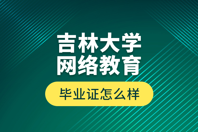 吉林大學網(wǎng)絡教育畢業(yè)證怎么樣？