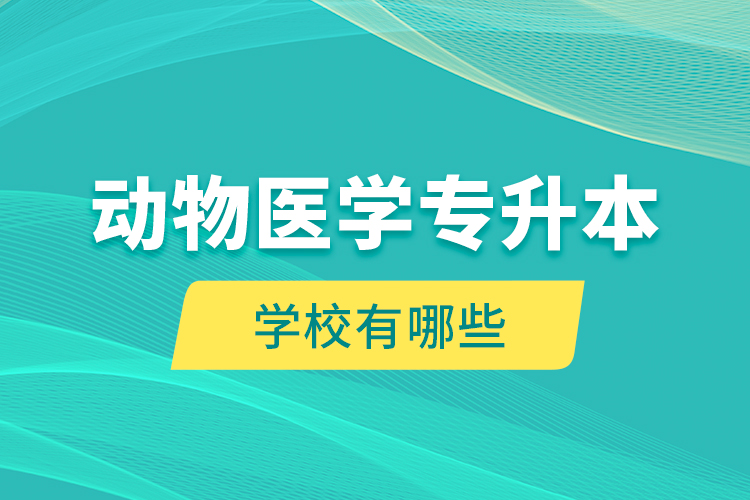 動(dòng)物醫(yī)學(xué)專升本學(xué)校有哪些？