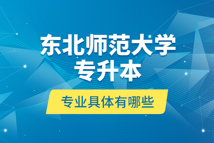 東北師范大學(xué)專升本專業(yè)具體有哪些？