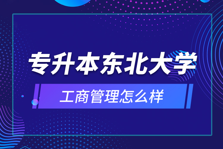 專(zhuān)升本東北大學(xué)工商管理怎么樣？