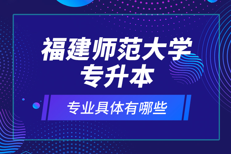福建師范大學(xué)專升本專業(yè)具體有哪些？