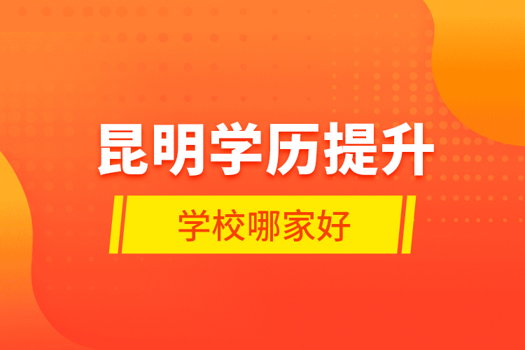 昆明學(xué)歷提升學(xué)校哪家好？