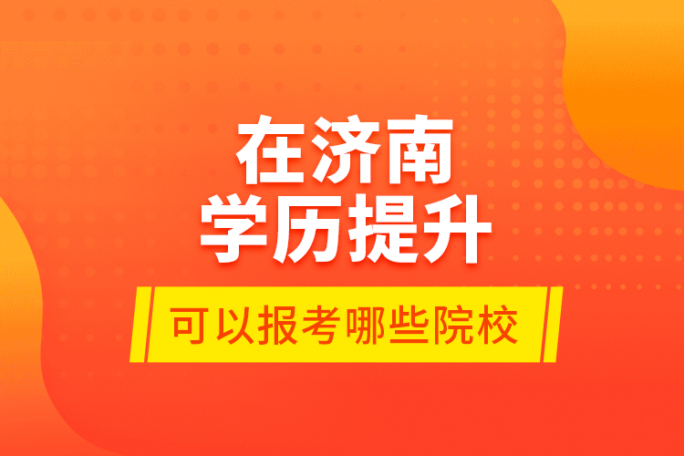 在濟(jì)南學(xué)歷提升可以報(bào)考哪些院校？
