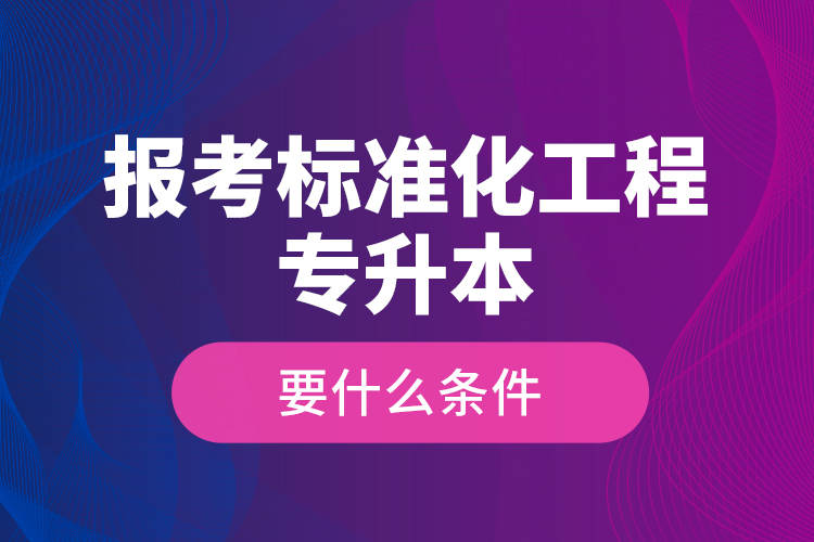 報(bào)考標(biāo)準(zhǔn)化工程專(zhuān)升本要什么條件？