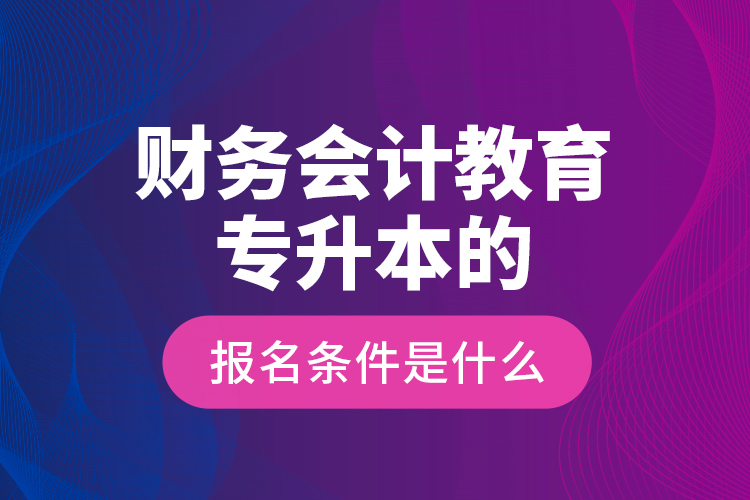 財務會計教育專升本的報名條件是什么？