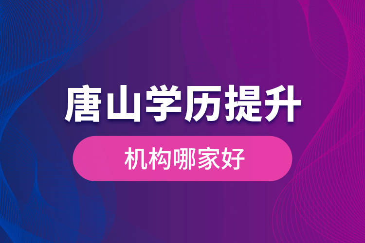 唐山學歷提升機構哪家好是什么？