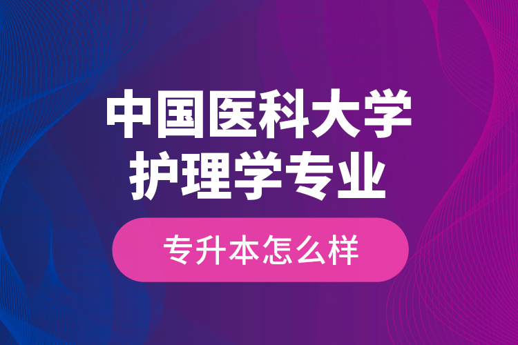 中國醫(yī)科大學(xué)護(hù)理學(xué)專業(yè)專升本怎么樣？