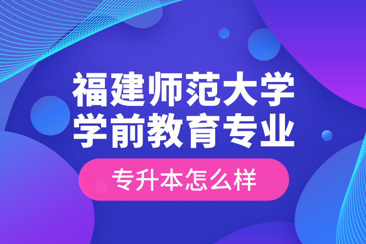 福建師范大學(xué)學(xué)前教育專業(yè)專升本怎么樣？