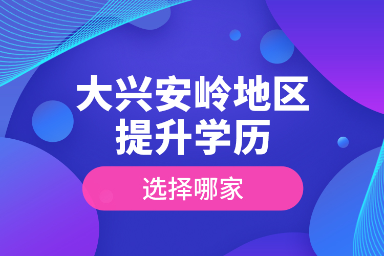 大興安嶺地區(qū)提升學(xué)歷選擇哪家？