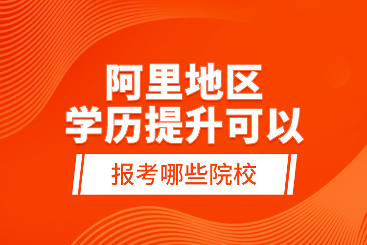 阿里地區(qū)學(xué)歷提升可以報(bào)考哪些院校？