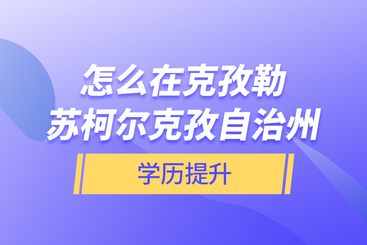 怎么在克孜勒蘇柯爾克孜自治州學歷提升？