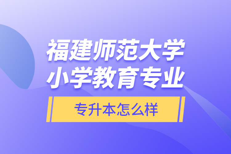 福建師范大學(xué)小學(xué)教育專業(yè)專升本怎么樣？