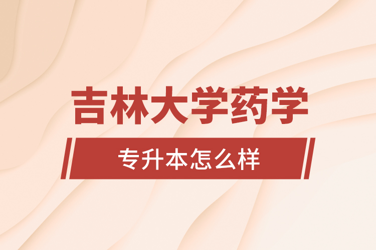 吉林大學(xué)藥學(xué)專業(yè)專升本怎么樣？