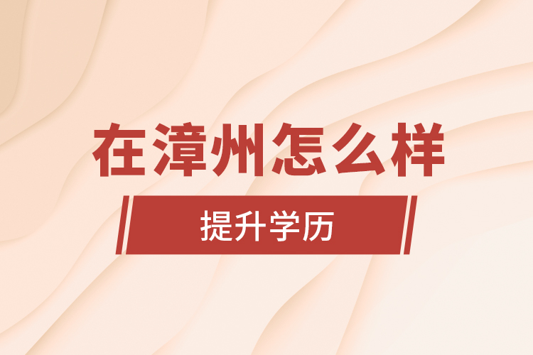 在漳州怎么樣提升學(xué)歷？