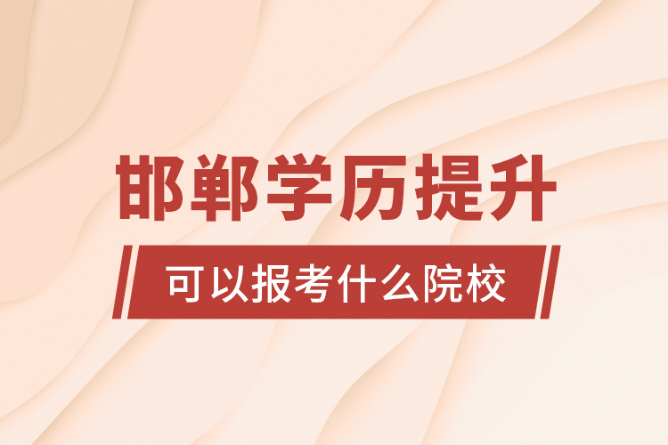 邯鄲學(xué)歷提升可以報(bào)考什么院校？