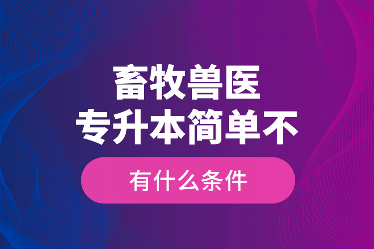 畜牧獸醫(yī)專升本簡單不，有什么條件？