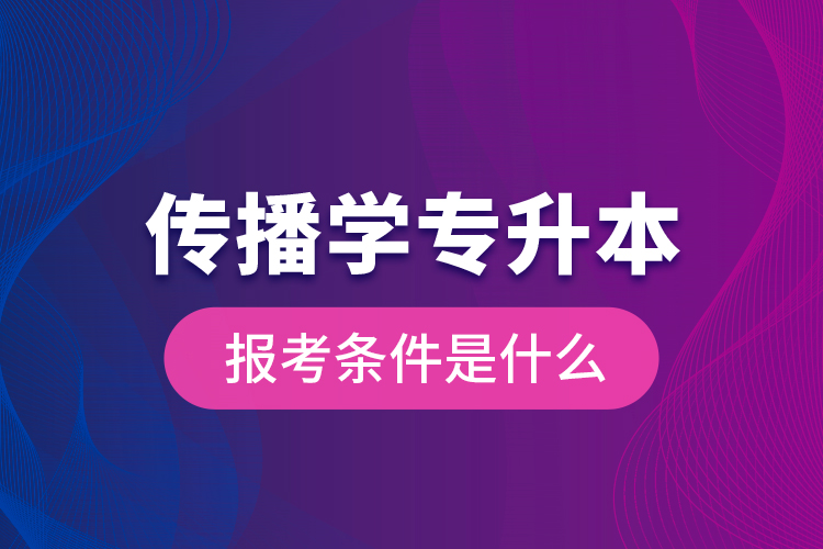 傳播學(xué)專升本的報(bào)考條件是什么？