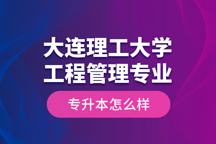 大連理工大學(xué)工程管理專業(yè)專升本怎么樣？