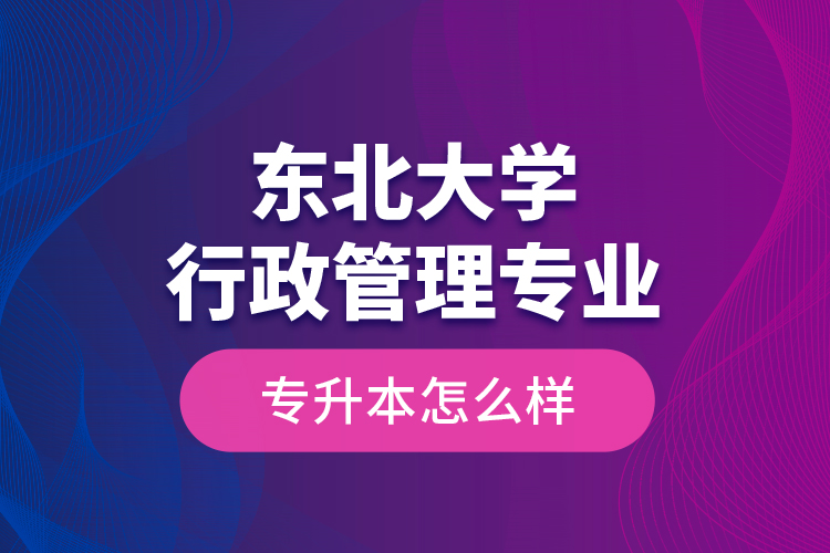 東北大學(xué)行政管理專業(yè)專升本怎么樣？