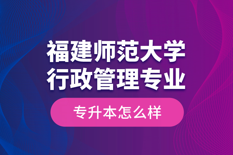 福建師范大學(xué)行政管理專業(yè)專升本怎么樣？