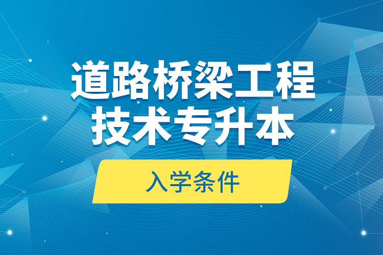 道路橋梁工程技術(shù)專升本的入學(xué)條件？