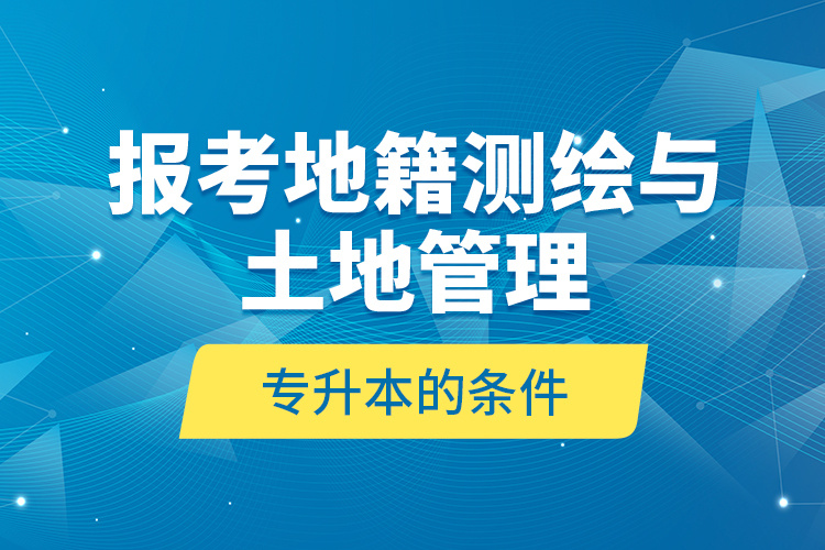 報考地籍測繪與土地管理專升本的條件？
