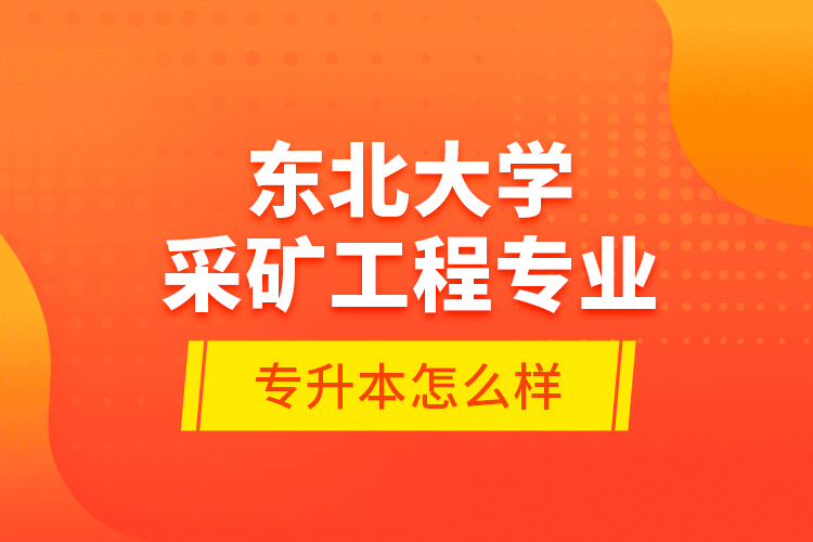 東北大學(xué)采礦工程專業(yè)專升本怎么樣？