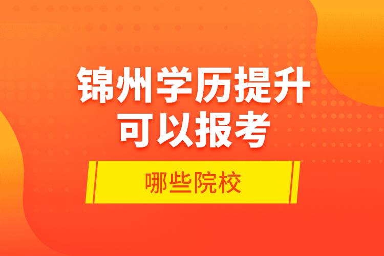 錦州學(xué)歷提升可以報(bào)考哪些院校？