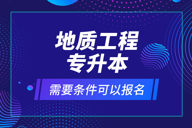 地質(zhì)工程專升本需要條件可以報(bào)名？