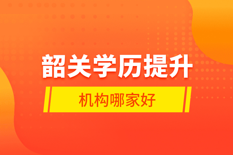 韶關(guān)學(xué)歷提升機(jī)構(gòu)哪家好？