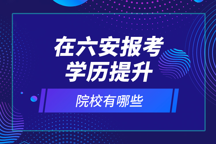 在六安報(bào)考學(xué)歷提升院校有哪些？